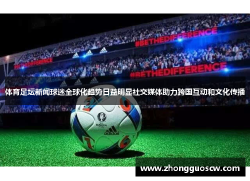 体育足坛新闻球迷全球化趋势日益明显社交媒体助力跨国互动和文化传播