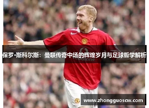 保罗·斯科尔斯：曼联传奇中场的辉煌岁月与足球哲学解析