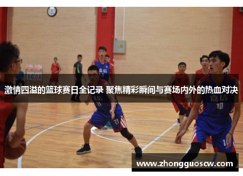 激情四溢的篮球赛日全记录 聚焦精彩瞬间与赛场内外的热血对决