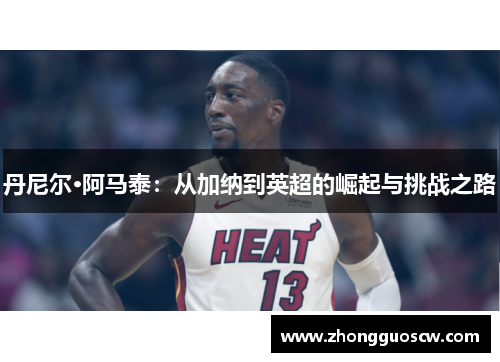 丹尼尔·阿马泰：从加纳到英超的崛起与挑战之路