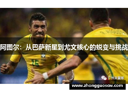 阿图尔：从巴萨新星到尤文核心的蜕变与挑战
