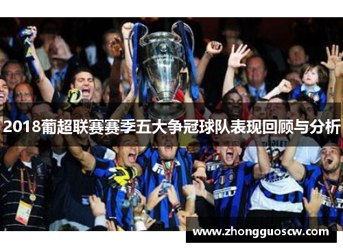 2018葡超联赛赛季五大争冠球队表现回顾与分析