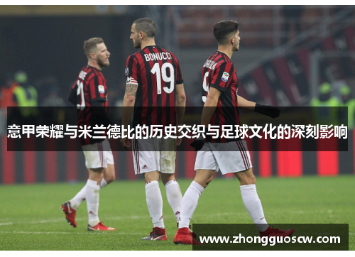 意甲荣耀与米兰德比的历史交织与足球文化的深刻影响