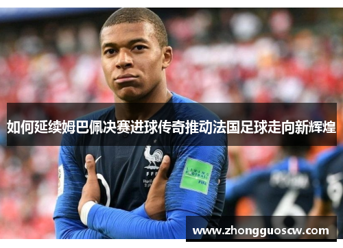 如何延续姆巴佩决赛进球传奇推动法国足球走向新辉煌
