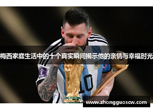 梅西家庭生活中的十个真实瞬间揭示他的亲情与幸福时光