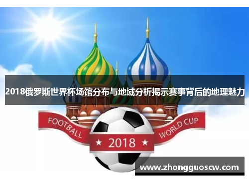 2018俄罗斯世界杯场馆分布与地域分析揭示赛事背后的地理魅力