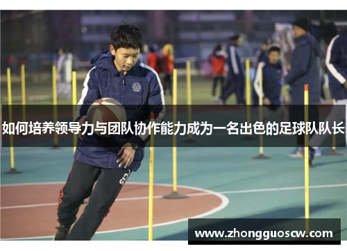 如何培养领导力与团队协作能力成为一名出色的足球队队长